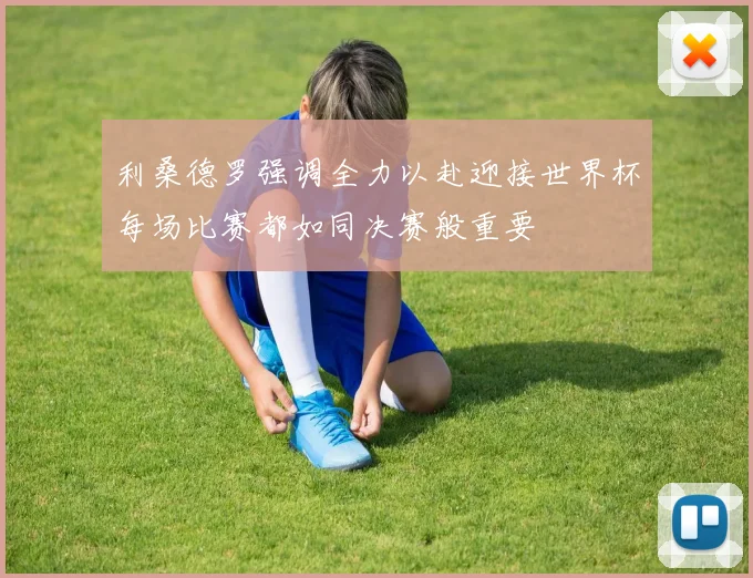 利桑德罗强调全力以赴迎接世界杯每场比赛都如同决赛般重要