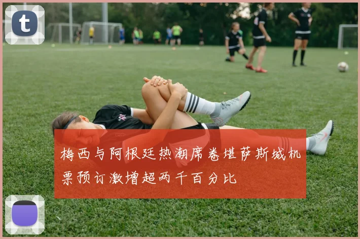 梅西与阿根廷热潮席卷堪萨斯城机票预订激增超两千百分比
