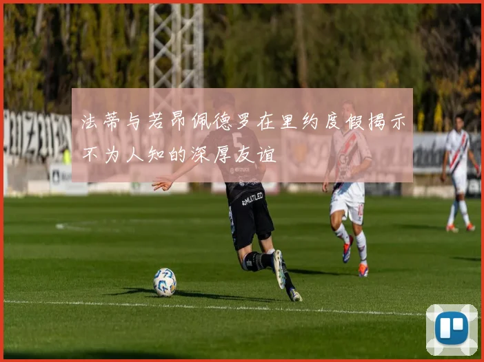 法蒂与若昂佩德罗在里约度假揭示不为人知的深厚友谊