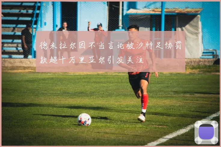 德米拉尔因不当言论被沙特足协罚款超十万里亚尔引发关注