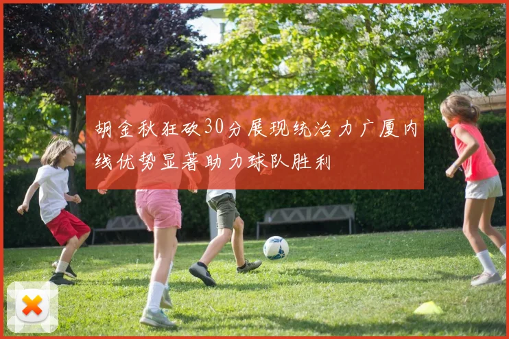 胡金秋狂砍30分展现统治力广厦内线优势显著助力球队胜利