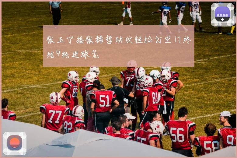 张玉宁接张稀哲助攻轻松打空门终结9轮进球荒