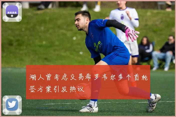 湖人曾考虑交易希罗韦尔多个首轮签方案引发热议