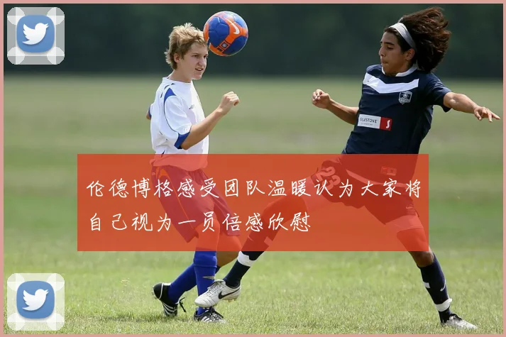 伦德博格感受团队温暖认为大家将自己视为一员倍感欣慰