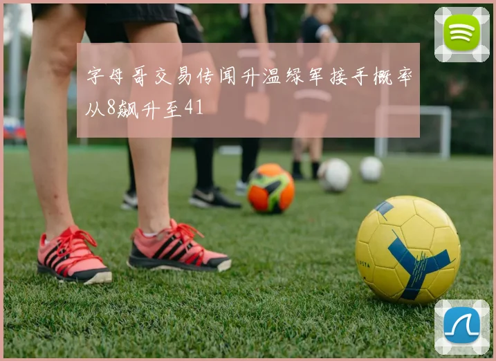 字母哥交易传闻升温绿军接手概率从8飙升至41