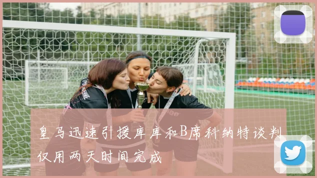 皇马迅速引援库库和B席科纳特谈判仅用两天时间完成