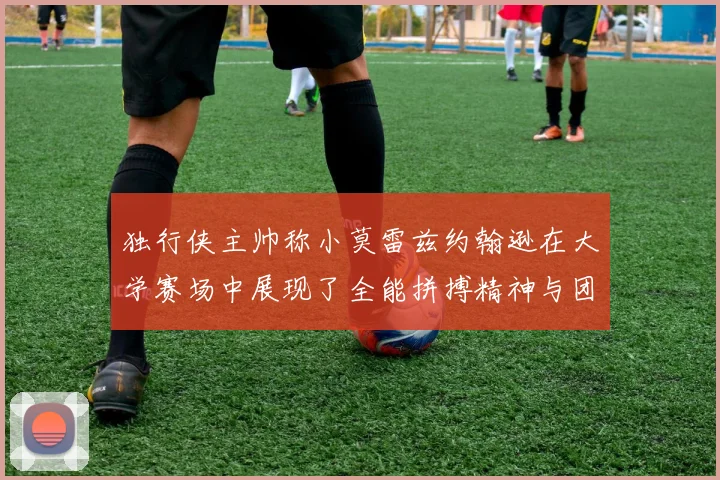 独行侠主帅称小莫雷兹约翰逊在大学赛场中展现了全能拼搏精神与团队奉献精神