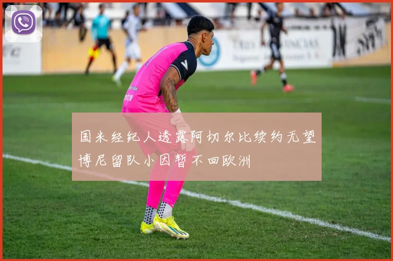 国米经纪人透露阿切尔比续约无望博尼留队小因暂不回欧洲