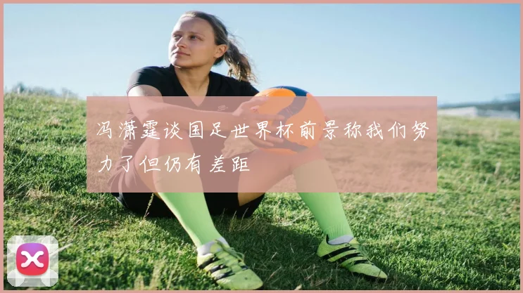 冯潇霆谈国足世界杯前景称我们努力了但仍有差距